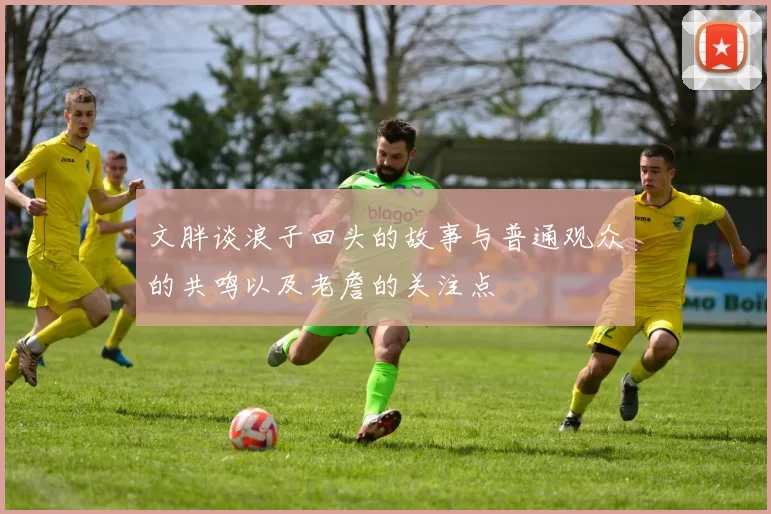 文胖谈浪子回头的故事与普通观众的共鸣以及老詹的关注点