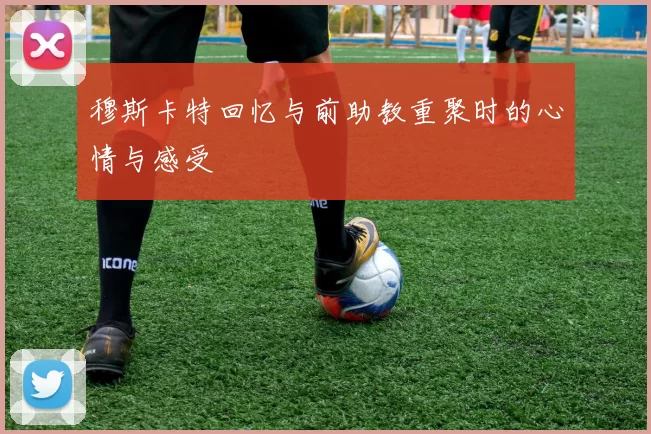 穆斯卡特回忆与前助教重聚时的心情与感受