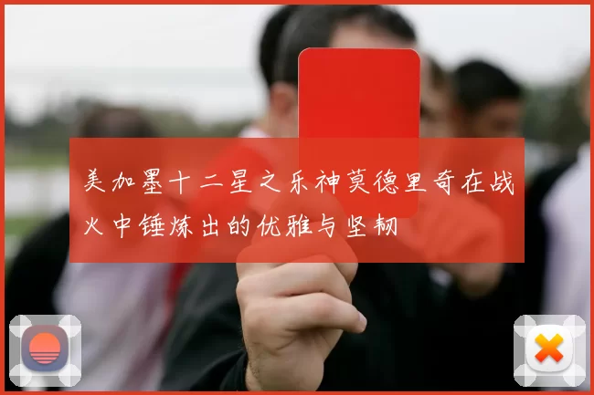 美加墨十二星之乐神莫德里奇在战火中锤炼出的优雅与坚韧