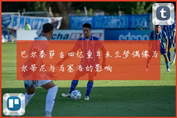 巴尔泰萨吉回忆童年米兰梦偶像马尔蒂尼与马塞洛的影响