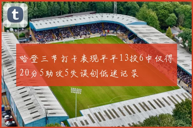 哈登三节打卡表现平平13投6中仅得20分5助攻5失误创低迷记录