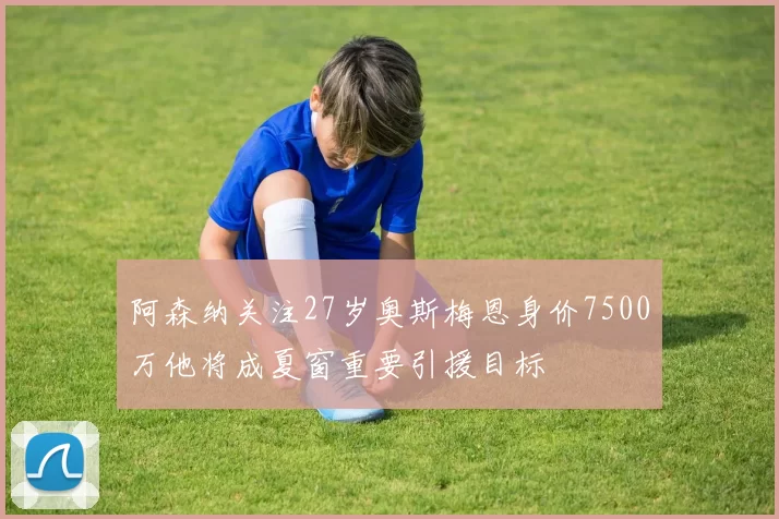 阿森纳关注27岁奥斯梅恩身价7500万他将成夏窗重要引援目标