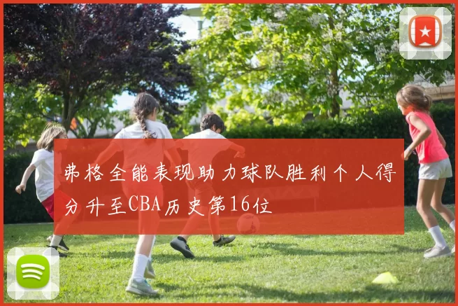 弗格全能表现助力球队胜利个人得分升至CBA历史第16位