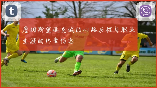 詹姆斯重返克城的心路历程与职业生涯的终章信念