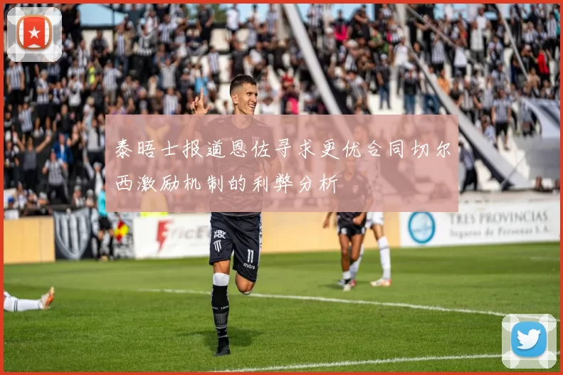 泰晤士报道恩佐寻求更优合同切尔西激励机制的利弊分析