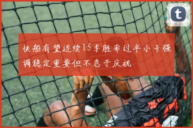 快船有望连续15季胜率过半小卡强调稳定重要但不急于庆祝