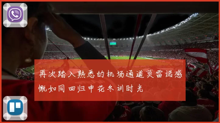 再次踏入熟悉的机场通道莫雷诺感慨如同回归申花冬训时光