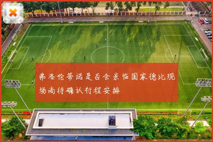 弗洛伦蒂诺是否会亲临国家德比现场尚待确认行程安排