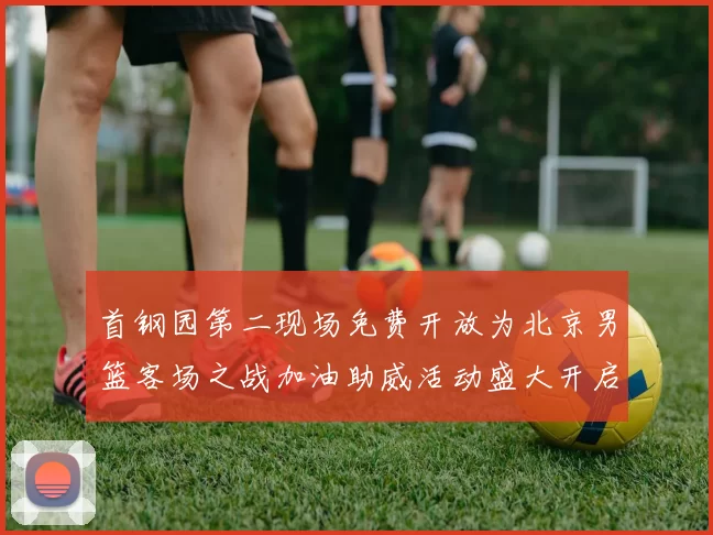 首钢园第二现场免费开放为北京男篮客场之战加油助威活动盛大开启