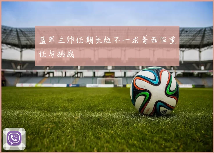 蓝军主帅任期长短不一龙哥面临重任与挑战