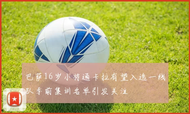 巴萨16岁小将通卡拉有望入选一线队季前集训名单引发关注
