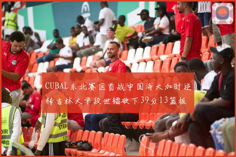 CUBAL东北赛区首战中国海大加时逆转吉林大学段世镭砍下39分13篮板5助攻