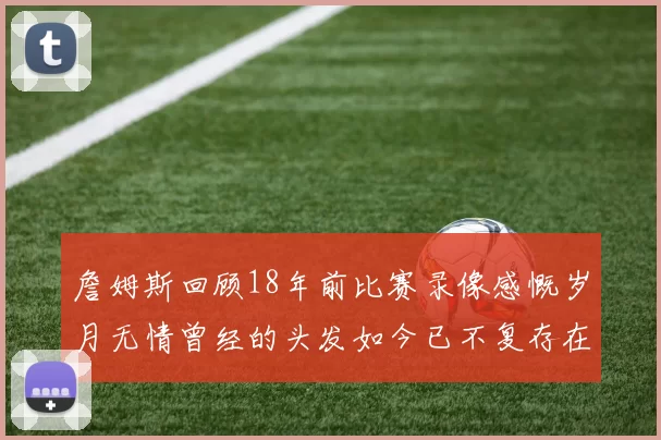 詹姆斯回顾18年前比赛录像感慨岁月无情曾经的头发如今已不复存在