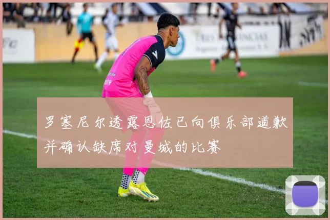 罗塞尼尔透露恩佐已向俱乐部道歉并确认缺席对曼城的比赛