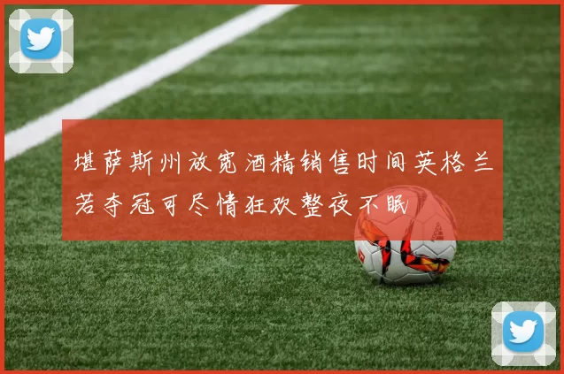 堪萨斯州放宽酒精销售时间英格兰若夺冠可尽情狂欢整夜不眠