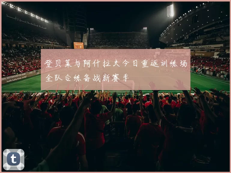 登贝莱与阿什拉夫今日重返训练场全队合练备战新赛季