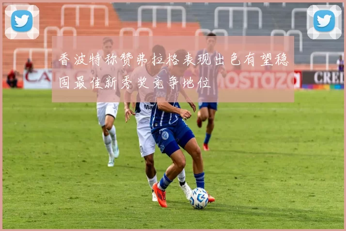 香波特称赞弗拉格表现出色有望稳固最佳新秀奖竞争地位