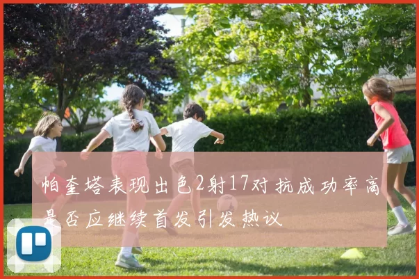 帕奎塔表现出色2射17对抗成功率高是否应继续首发引发热议