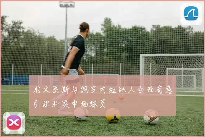 尤文图斯与佩罗内经纪人会面有意引进科莫中场球员