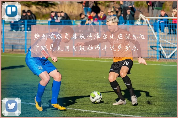 热刺前球员建议德泽尔比应优先给予球员支持与鼓励而非过多要求