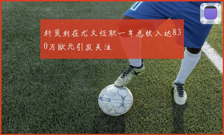 科莫利在尤文任职一年总收入达830万欧元引发关注