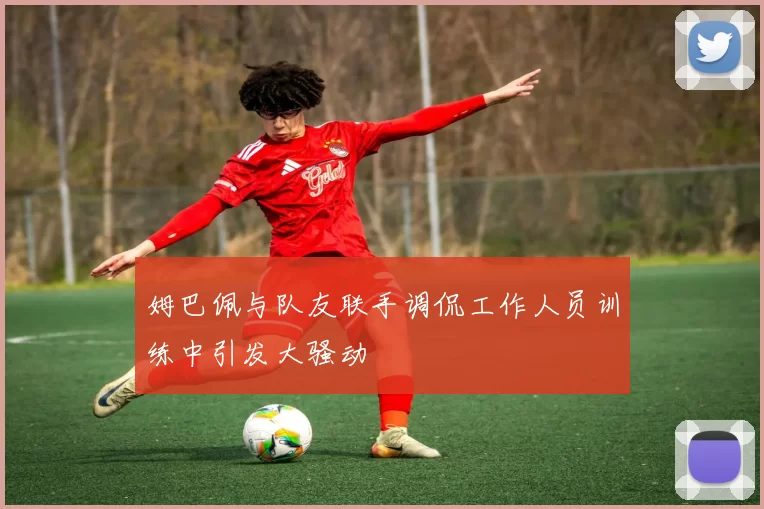 姆巴佩与队友联手调侃工作人员训练中引发大骚动
